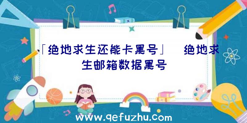 「绝地求生还能卡黑号」|绝地求生邮箱数据黑号